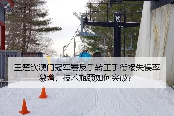王楚钦澳门冠军赛反手转正手衔接失误率激增，技术瓶颈如何突破？
