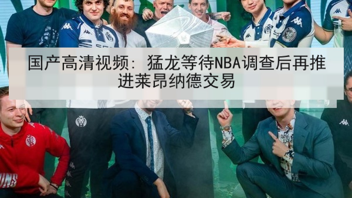 国产高清视频: 猛龙等待NBA调查后再推进莱昂纳德交易 国产高清视频: 猛龙等待NBA调查后再推进莱昂纳德交易
