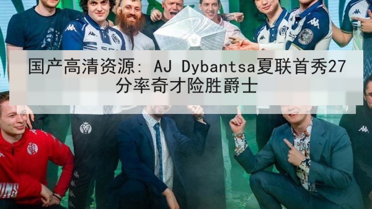 国产高清资源: AJ Dybantsa夏联首秀27分率奇才险胜爵士