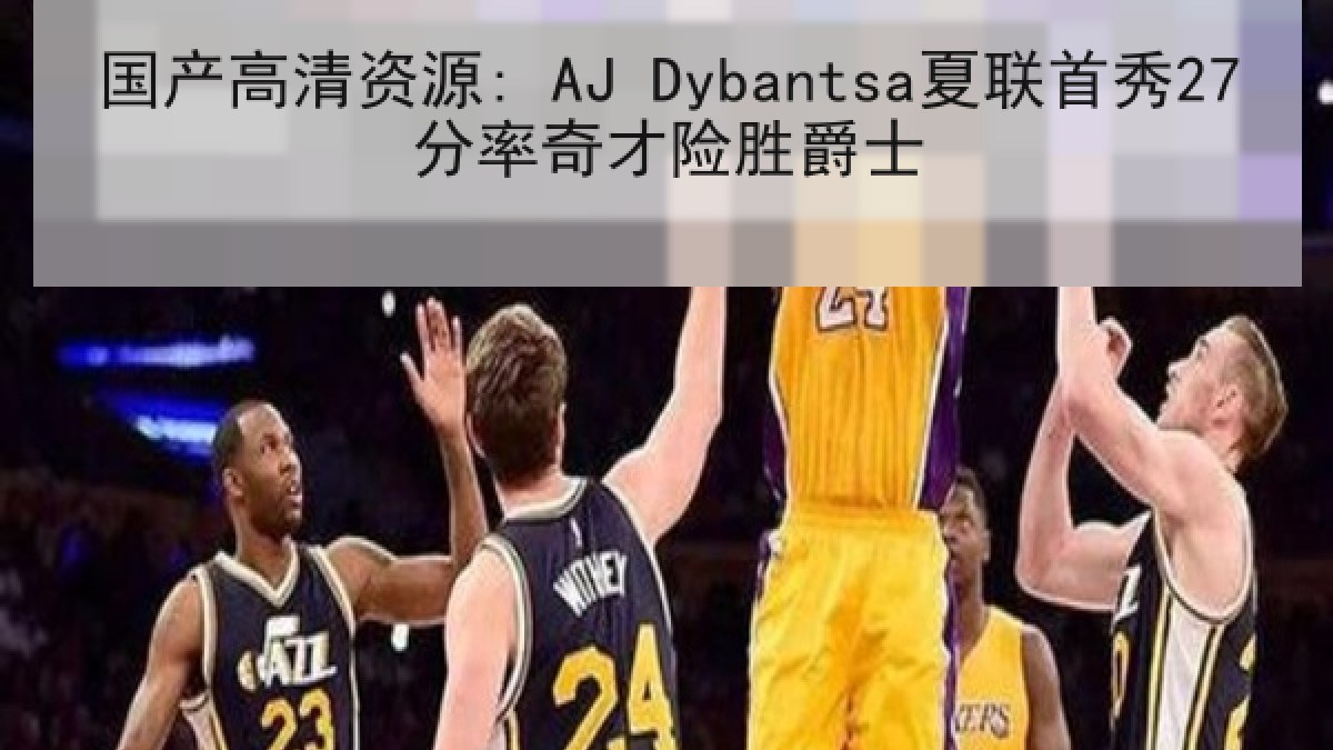国产高清资源: AJ Dybantsa夏联首秀27分率奇才险胜爵士