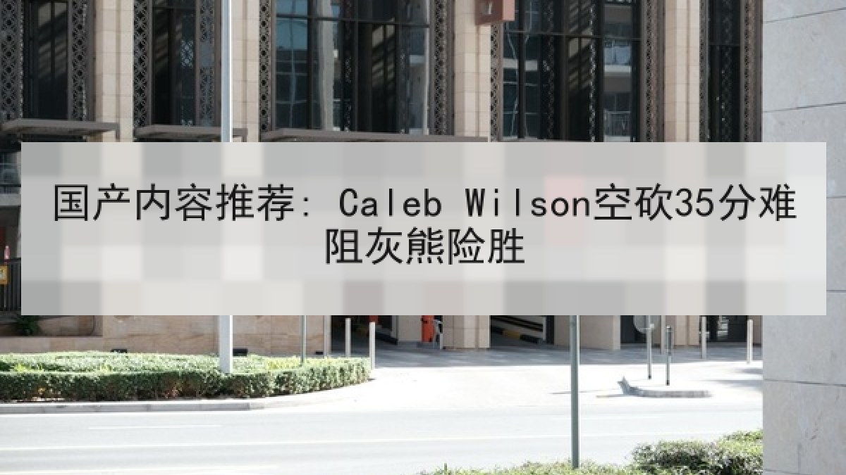 国产内容推荐: Caleb Wilson空砍35分难阻灰熊险胜