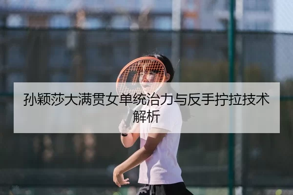 孙颖莎大满贯女单统治力与反手拧拉技术解析