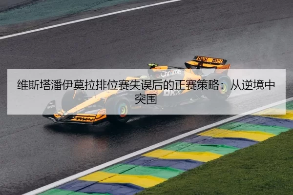 维斯塔潘伊莫拉排位赛失误后的正赛策略：从逆境中突围
