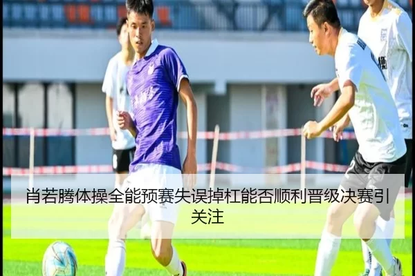 肖若腾体操全能预赛失误掉杠能否顺利晋级决赛引关注