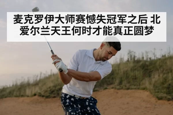 麦克罗伊大师赛憾失冠军之后 北爱尔兰天王何时才能真正圆梦