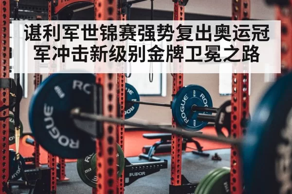 谌利军世锦赛强势复出奥运冠军冲击新级别金牌卫冕之路
