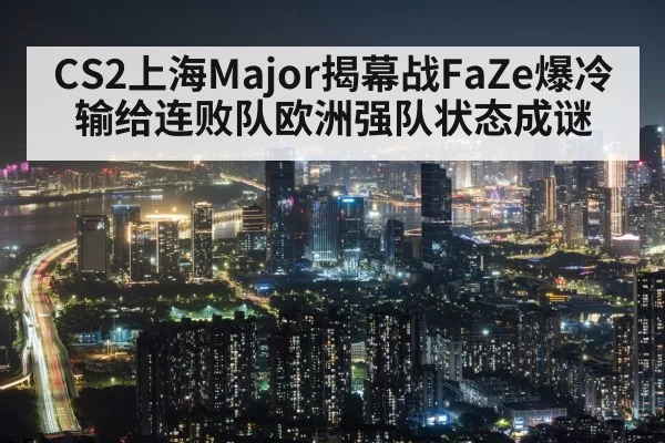CS2上海Major揭幕战FaZe爆冷输给连败队欧洲强队状态成谜