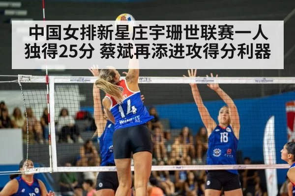 中国女排新星庄宇珊世联赛一人独得25分 蔡斌再添进攻得分利器