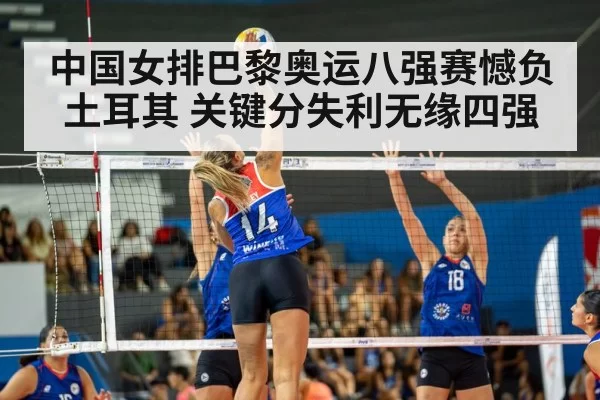 中国女排巴黎奥运八强赛憾负土耳其 关键分失利无缘四强